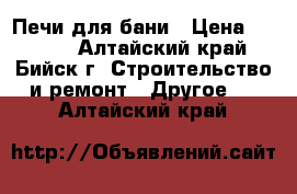 Печи для бани › Цена ­ 8 000 - Алтайский край, Бийск г. Строительство и ремонт » Другое   . Алтайский край